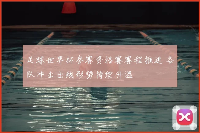 足球世界杯参赛资格赛赛程推进 各队冲击出线形势持续升温