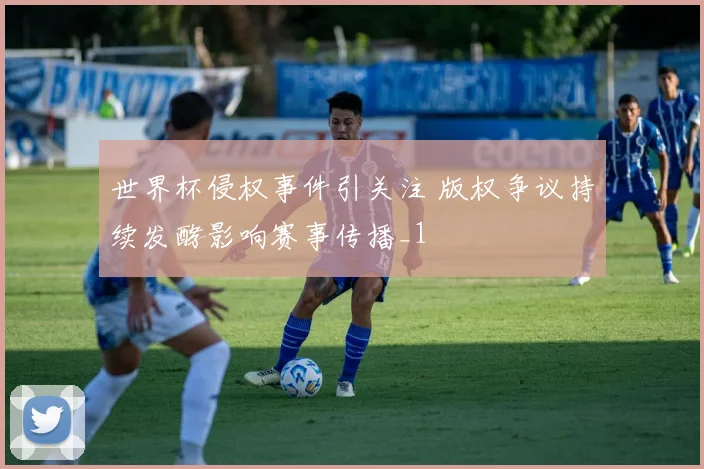 世界杯侵权事件引关注 版权争议持续发酵影响赛事传播_1