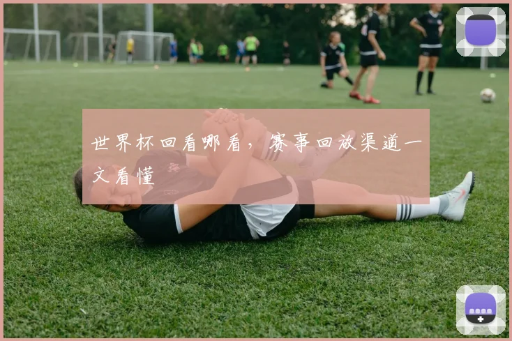 世界杯回看哪看，赛事回放渠道一文看懂