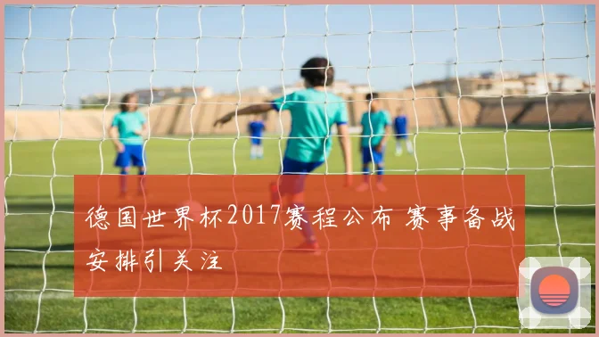 德国世界杯2017赛程公布 赛事备战安排引关注