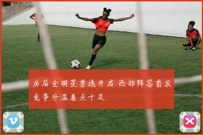 历届全明星票选开启 西部阵容首发竞争升温看点十足