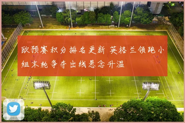欧预赛积分排名更新 英格兰领跑小组末轮争夺出线悬念升温