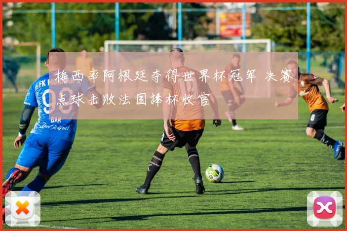 梅西率阿根廷夺得世界杯冠军 决赛点球击败法国捧杯收官