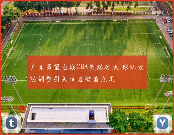 广东男篮出战CBA直播对决 球队攻防调整引关注后续看点足