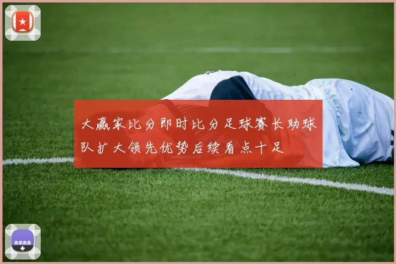 大赢家比分即时比分足球赛长助球队扩大领先优势后续看点十足