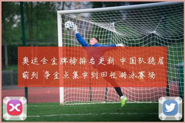 奥运会金牌榜排名更新 中国队稳居前列 争金点集中到田径游泳赛场