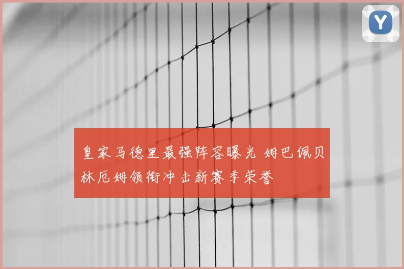 皇家马德里最强阵容曝光 姆巴佩贝林厄姆领衔冲击新赛季荣誉