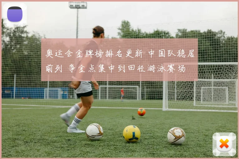 奥运会金牌榜排名更新 中国队稳居前列 争金点集中到田径游泳赛场