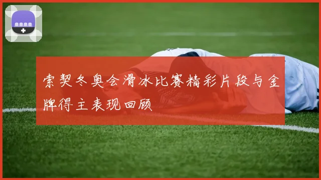 索契冬奥会滑冰比赛精彩片段与金牌得主表现回顾