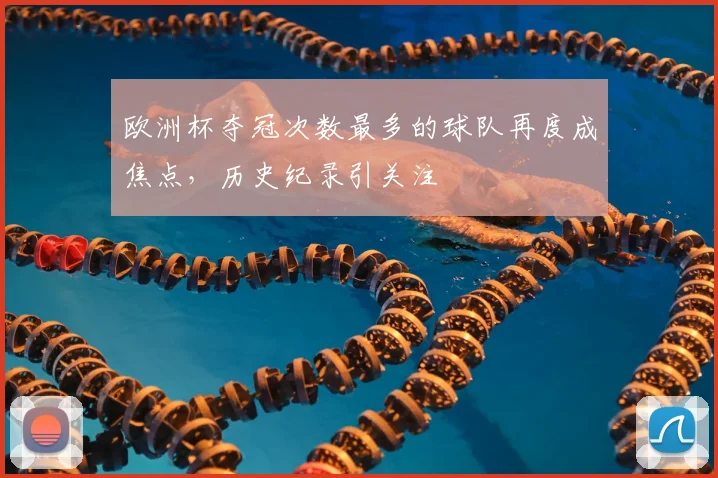 欧洲杯夺冠次数最多的球队再度成焦点,历史纪录引关注