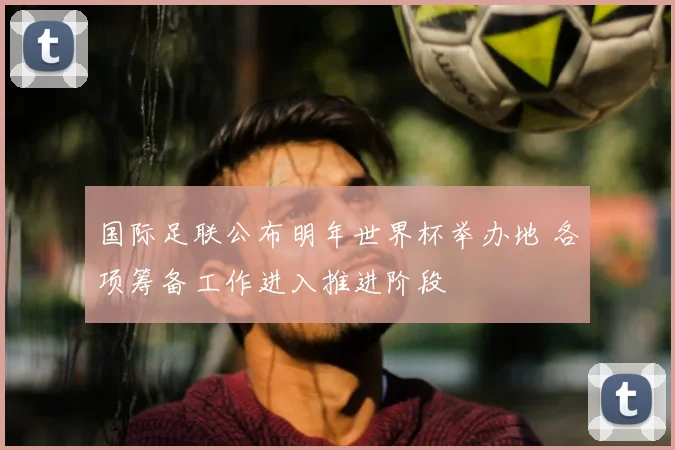 国际足联公布明年世界杯举办地 各项筹备工作进入推进阶段