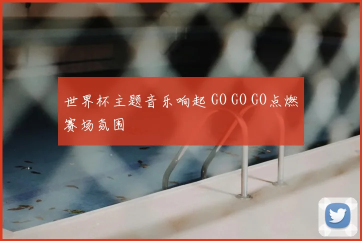世界杯主题音乐响起 GO GO GO点燃赛场氛围