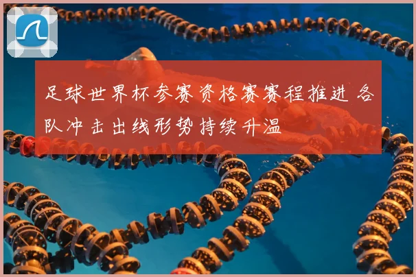 足球世界杯参赛资格赛赛程推进 各队冲击出线形势持续升温