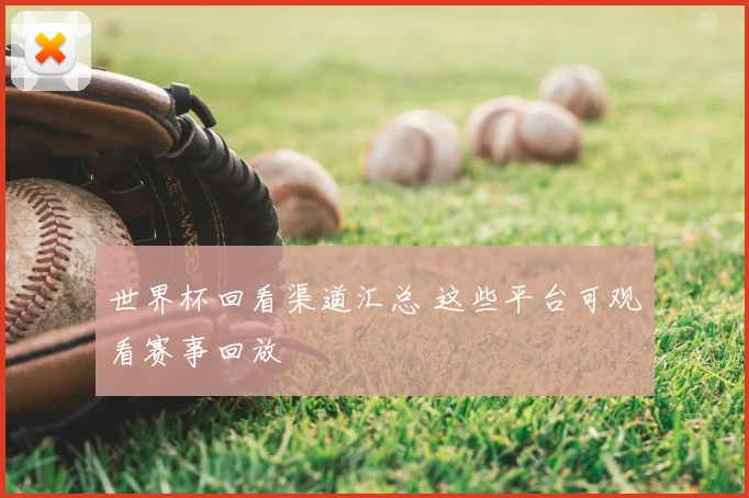 世界杯回看渠道汇总 这些平台可观看赛事回放