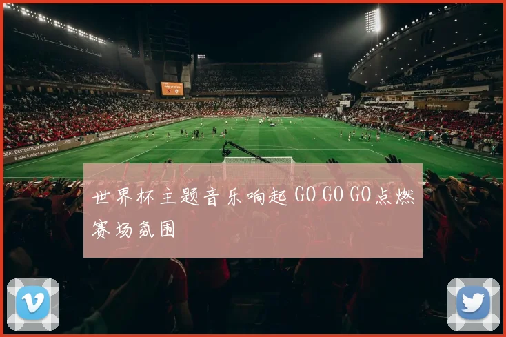 世界杯主题音乐响起 GO GO GO点燃赛场氛围