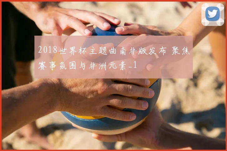 2018世界杯主题曲南非版发布 聚焦赛事氛围与非洲元素_1